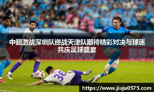 中超激战深圳队迎战天津队期待精彩对决与球迷共庆足球盛宴