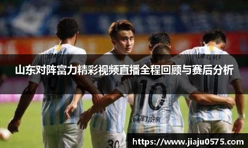 山东对阵富力精彩视频直播全程回顾与赛后分析